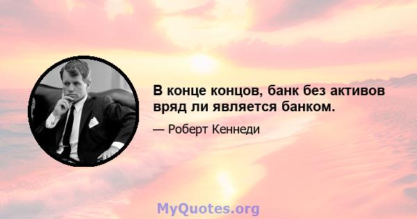 В конце концов, банк без активов вряд ли является банком.