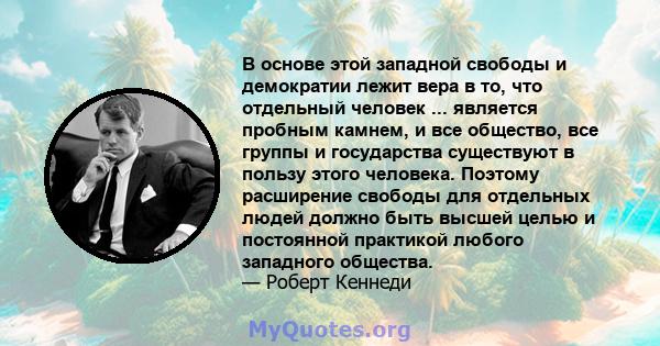 В основе этой западной свободы и демократии лежит вера в то, что отдельный человек ... является пробным камнем, и все общество, все группы и государства существуют в пользу этого человека. Поэтому расширение свободы для 