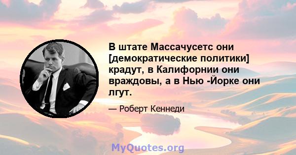 В штате Массачусетс они [демократические политики] крадут, в Калифорнии они враждовы, а в Нью -Йорке они лгут.