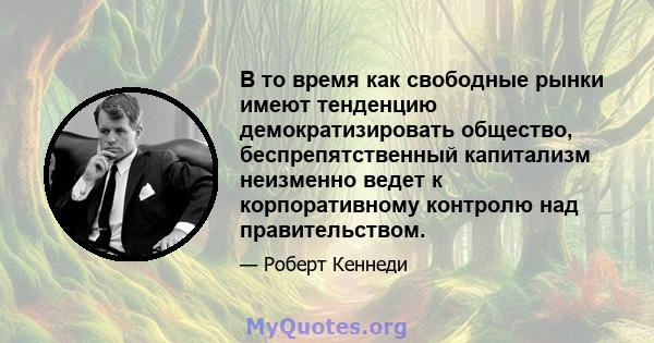 В то время как свободные рынки имеют тенденцию демократизировать общество, беспрепятственный капитализм неизменно ведет к корпоративному контролю над правительством.