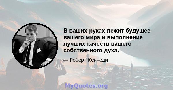 В ваших руках лежит будущее вашего мира и выполнение лучших качеств вашего собственного духа.