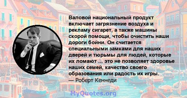 Валовой национальный продукт включает загрязнение воздуха и рекламу сигарет, а также машины скорой помощи, чтобы очистить наши дороги бойни. Он считается специальными замками для наших дверей и тюрьмы для людей, которые 