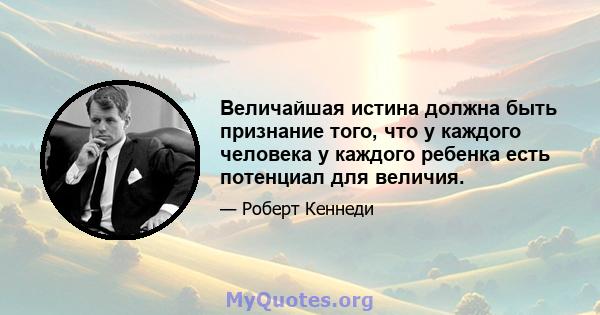 Величайшая истина должна быть признание того, что у каждого человека у каждого ребенка есть потенциал для величия.