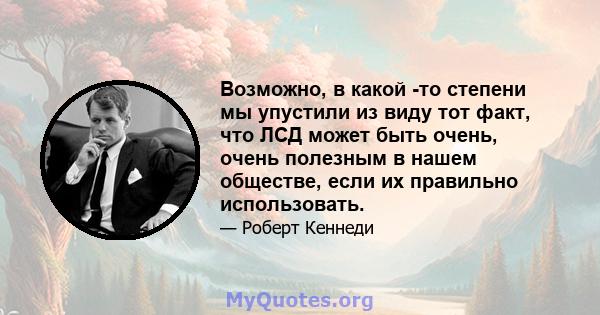 Возможно, в какой -то степени мы упустили из виду тот факт, что ЛСД может быть очень, очень полезным в нашем обществе, если их правильно использовать.