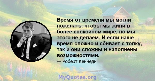 Время от времени мы могли пожелать, чтобы мы жили в более спокойном мире, но мы этого не делаем. И если наше время сложно и сбивает с толку, так и они сложны и наполнены возможностями.