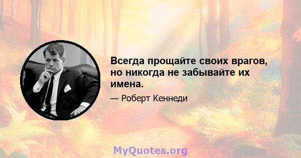 Всегда прощайте своих врагов, но никогда не забывайте их имена.