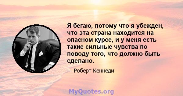 Я бегаю, потому что я убежден, что эта страна находится на опасном курсе, и у меня есть такие сильные чувства по поводу того, что должно быть сделано.