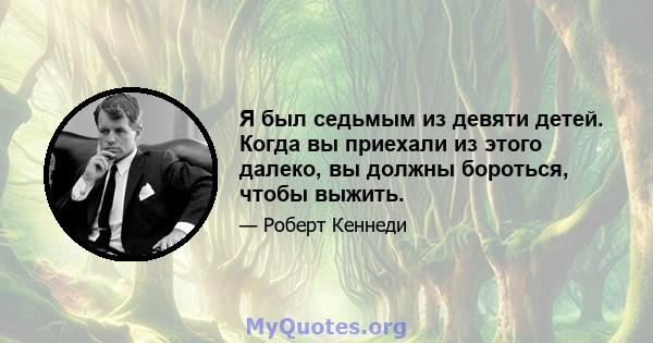 Я был седьмым из девяти детей. Когда вы приехали из этого далеко, вы должны бороться, чтобы выжить.