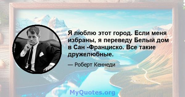 Я люблю этот город. Если меня избраны, я переведу Белый дом в Сан -Франциско. Все такие дружелюбные.