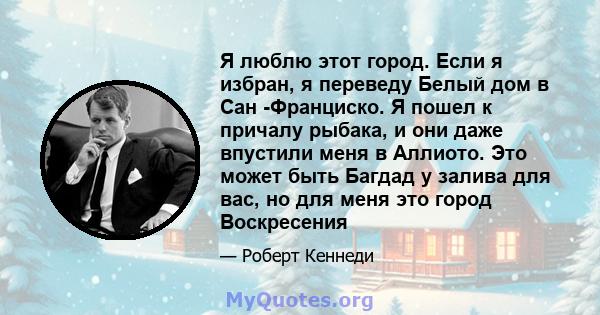 Я люблю этот город. Если я избран, я переведу Белый дом в Сан -Франциско. Я пошел к причалу рыбака, и они даже впустили меня в Аллиото. Это может быть Багдад у залива для вас, но для меня это город Воскресения