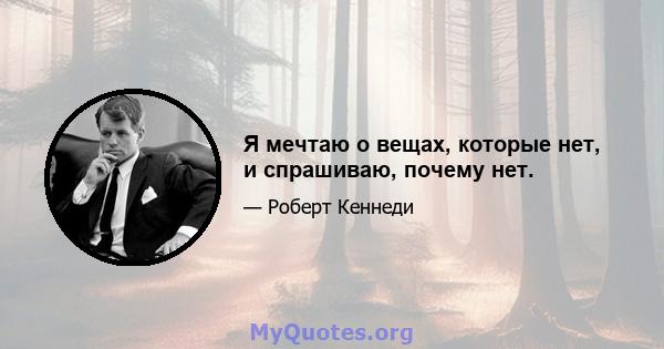 Я мечтаю о вещах, которые нет, и спрашиваю, почему нет.