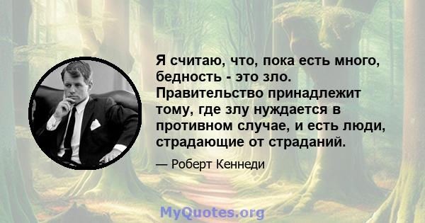 Я считаю, что, пока есть много, бедность - это зло. Правительство принадлежит тому, где злу нуждается в противном случае, и есть люди, страдающие от страданий.