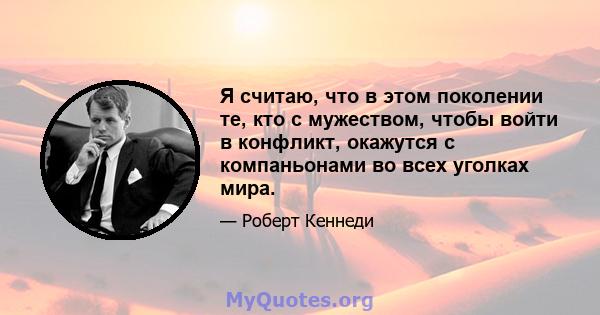 Я считаю, что в этом поколении те, кто с мужеством, чтобы войти в конфликт, окажутся с компаньонами во всех уголках мира.