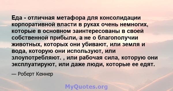 Еда - отличная метафора для консолидации корпоративной власти в руках очень немногих, которые в основном заинтересованы в своей собственной прибыли, а не о благополучии животных, которых они убивают, или земля и вода,