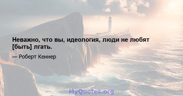 Неважно, что вы, идеология, люди не любят [быть] лгать.