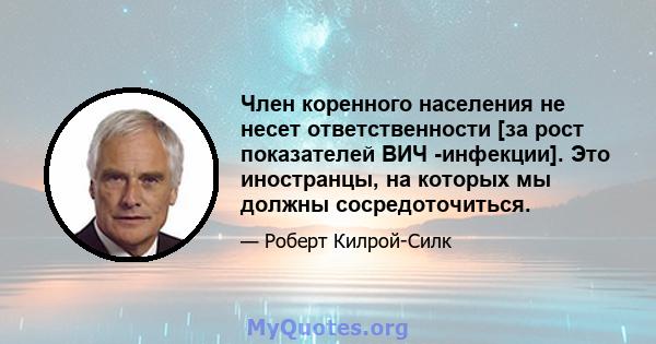 Член коренного населения не несет ответственности [за рост показателей ВИЧ -инфекции]. Это иностранцы, на которых мы должны сосредоточиться.