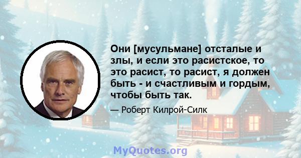 Они [мусульмане] отсталые и злы, и если это расистское, то это расист, то расист, я должен быть - и счастливым и гордым, чтобы быть так.