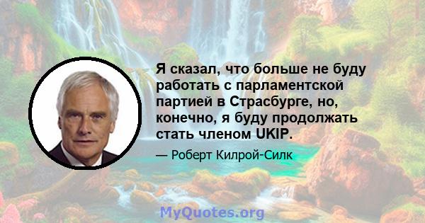 Я сказал, что больше не буду работать с парламентской партией в Страсбурге, но, конечно, я буду продолжать стать членом UKIP.