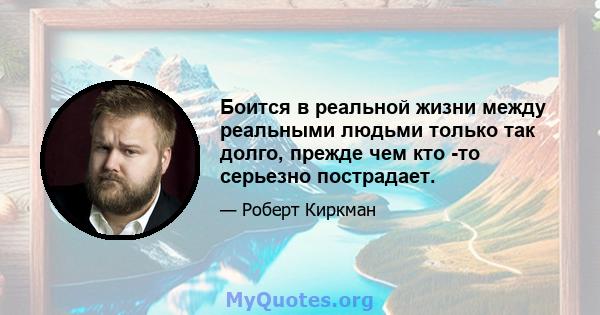 Боится в реальной жизни между реальными людьми только так долго, прежде чем кто -то серьезно пострадает.