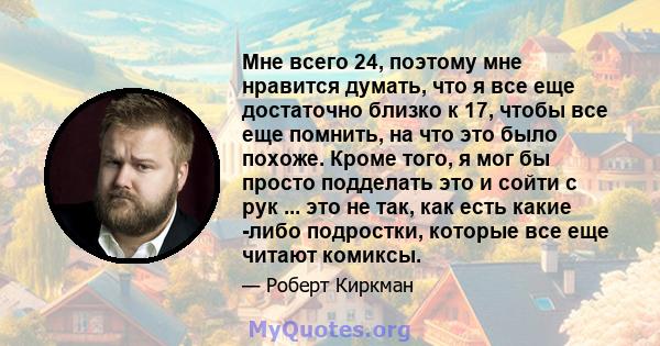 Мне всего 24, поэтому мне нравится думать, что я все еще достаточно близко к 17, чтобы все еще помнить, на что это было похоже. Кроме того, я мог бы просто подделать это и сойти с рук ... это не так, как есть какие