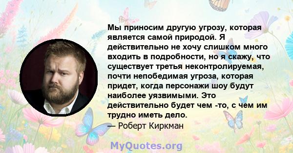 Мы приносим другую угрозу, которая является самой природой. Я действительно не хочу слишком много входить в подробности, но я скажу, что существует третья неконтролируемая, почти непобедимая угроза, которая придет,