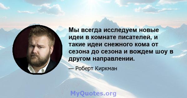 Мы всегда исследуем новые идеи в комнате писателей, и такие идеи снежного кома от сезона до сезона и вождем шоу в другом направлении.