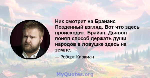 Ник смотрит на Брайанс Позденный взгляд. Вот что здесь происходит, Брайан. Дьявол понял способ держать души народов в ловушке здесь на земле.