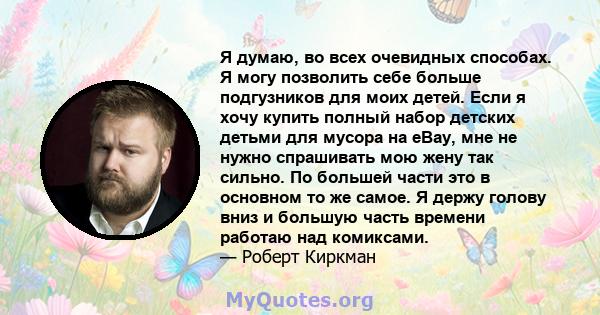 Я думаю, во всех очевидных способах. Я могу позволить себе больше подгузников для моих детей. Если я хочу купить полный набор детских детьми для мусора на eBay, мне не нужно спрашивать мою жену так сильно. По большей