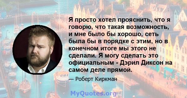 Я просто хотел прояснить, что я говорю, что такая возможность, и мне было бы хорошо, сеть была бы в порядке с этим, но в конечном итоге мы этого не сделали. Я могу сделать это официальным - Дэрил Диксон на самом деле