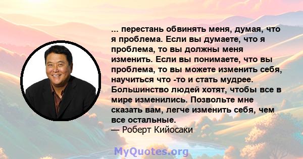 ... перестань обвинять меня, думая, что я проблема. Если вы думаете, что я проблема, то вы должны меня изменить. Если вы понимаете, что вы проблема, то вы можете изменить себя, научиться что -то и стать мудрее.