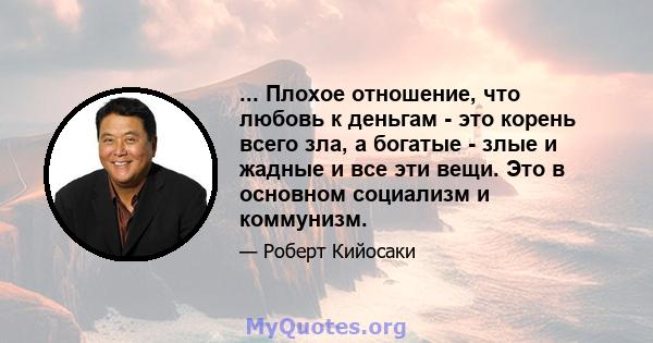 ... Плохое отношение, что любовь к деньгам - это корень всего зла, а богатые - злые и жадные и все эти вещи. Это в основном социализм и коммунизм.