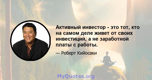 Активный инвестор - это тот, кто на самом деле живет от своих инвестиций, а не заработной платы с работы.