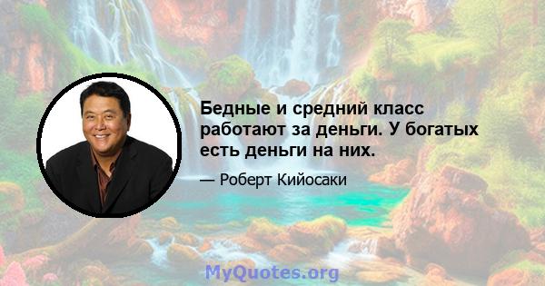 Бедные и средний класс работают за деньги. У богатых есть деньги на них.