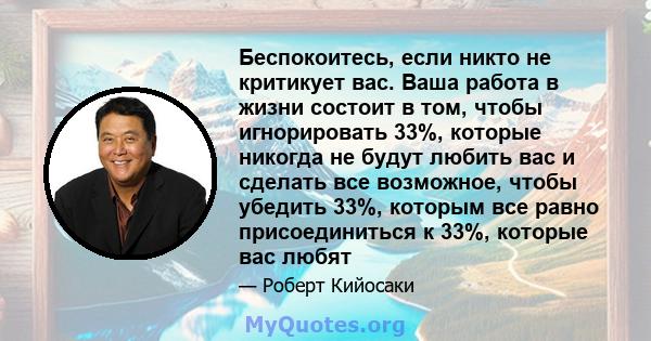 Беспокоитесь, если никто не критикует вас. Ваша работа в жизни состоит в том, чтобы игнорировать 33%, которые никогда не будут любить вас и сделать все возможное, чтобы убедить 33%, которым все равно присоединиться к