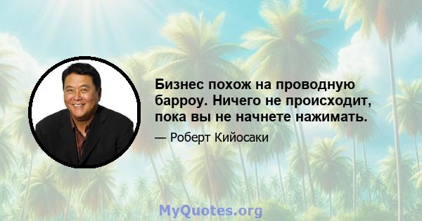 Бизнес похож на проводную барроу. Ничего не происходит, пока вы не начнете нажимать.