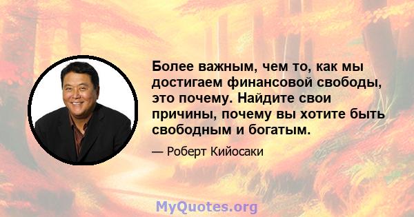 Более важным, чем то, как мы достигаем финансовой свободы, это почему. Найдите свои причины, почему вы хотите быть свободным и богатым.