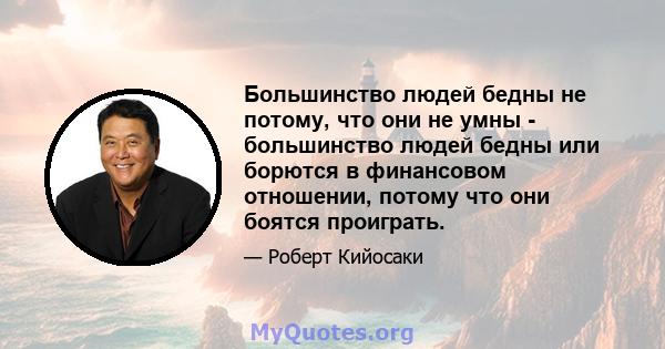 Большинство людей бедны не потому, что они не умны - большинство людей бедны или борются в финансовом отношении, потому что они боятся проиграть.