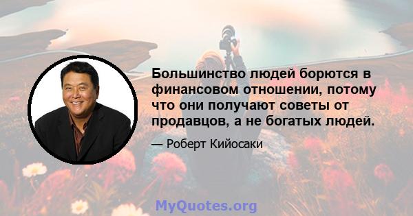 Большинство людей борются в финансовом отношении, потому что они получают советы от продавцов, а не богатых людей.