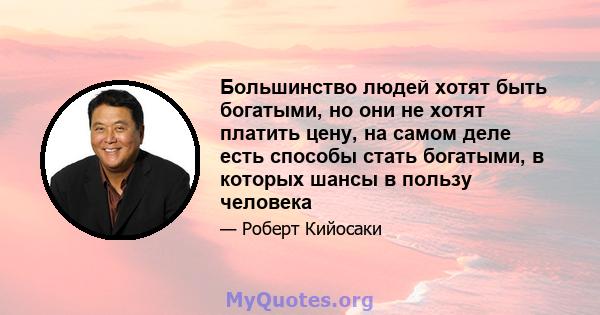 Большинство людей хотят быть богатыми, но они не хотят платить цену, на самом деле есть способы стать богатыми, в которых шансы в пользу человека