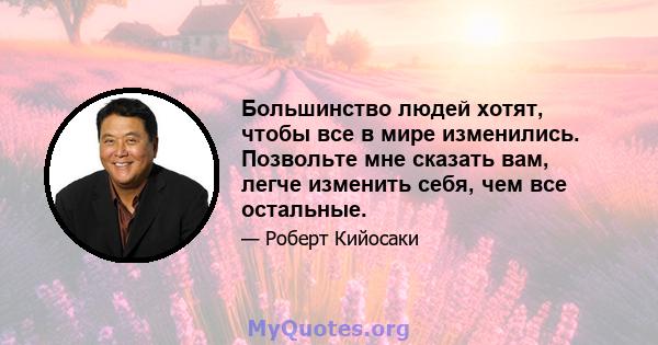 Большинство людей хотят, чтобы все в мире изменились. Позвольте мне сказать вам, легче изменить себя, чем все остальные.