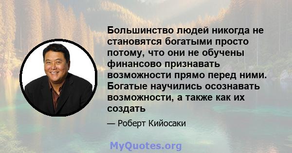 Большинство людей никогда не становятся богатыми просто потому, что они не обучены финансово признавать возможности прямо перед ними. Богатые научились осознавать возможности, а также как их создать