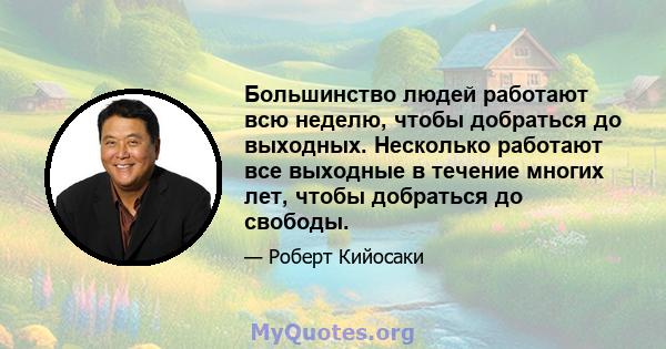 Большинство людей работают всю неделю, чтобы добраться до выходных. Несколько работают все выходные в течение многих лет, чтобы добраться до свободы.