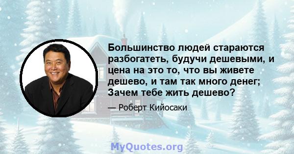 Большинство людей стараются разбогатеть, будучи дешевыми, и цена на это то, что вы живете дешево, и там так много денег; Зачем тебе жить дешево?