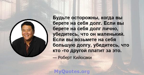 Будьте осторожны, когда вы берете на себя долг. Если вы берете на себя долг лично, убедитесь, что он маленький. Если вы возьмете на себя большую долгу, убедитесь, что кто -то другой платит за это.