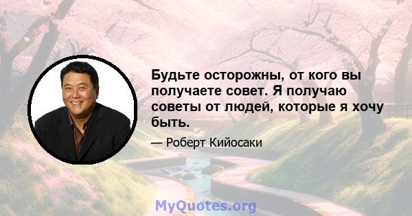 Будьте осторожны, от кого вы получаете совет. Я получаю советы от людей, которые я хочу быть.