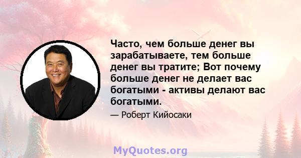 Часто, чем больше денег вы зарабатываете, тем больше денег вы тратите; Вот почему больше денег не делает вас богатыми - активы делают вас богатыми.