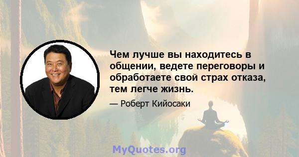 Чем лучше вы находитесь в общении, ведете переговоры и обработаете свой страх отказа, тем легче жизнь.