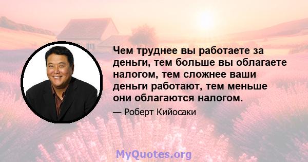 Чем труднее вы работаете за деньги, тем больше вы облагаете налогом, тем сложнее ваши деньги работают, тем меньше они облагаются налогом.