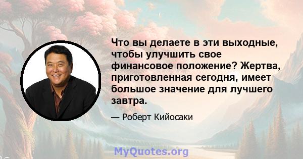 Что вы делаете в эти выходные, чтобы улучшить свое финансовое положение? Жертва, приготовленная сегодня, имеет большое значение для лучшего завтра.