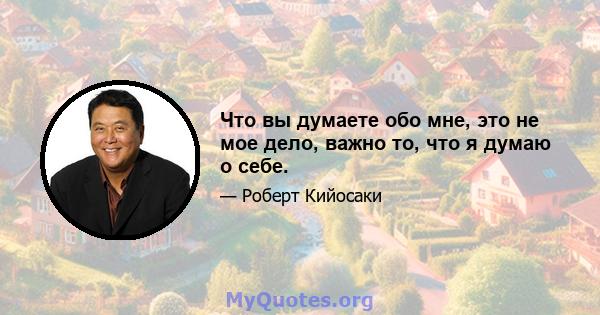 Что вы думаете обо мне, это не мое дело, важно то, что я думаю о себе.